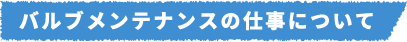 バルブメンテナンスの仕事について